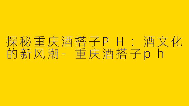 探秘重庆酒搭子PH:酒文化的新风潮