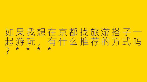 如果我想在京都找旅游搭子一起游玩，有什么推荐的方式吗？****