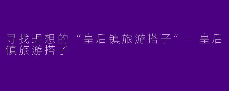 寻找理想的“皇后镇旅游搭子”-皇后镇旅游搭子