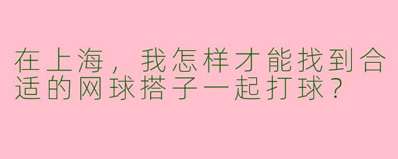 在上海，我怎样才能找到合适的网球搭子一起打球？