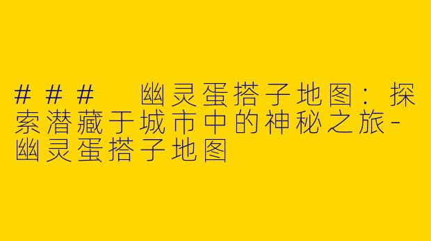 ### 幽灵蛋搭子地图：探索潜藏于城市中的神秘之旅-幽灵蛋搭子地图