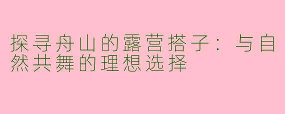 探寻舟山的露营搭子：与自然共舞的理想选择
