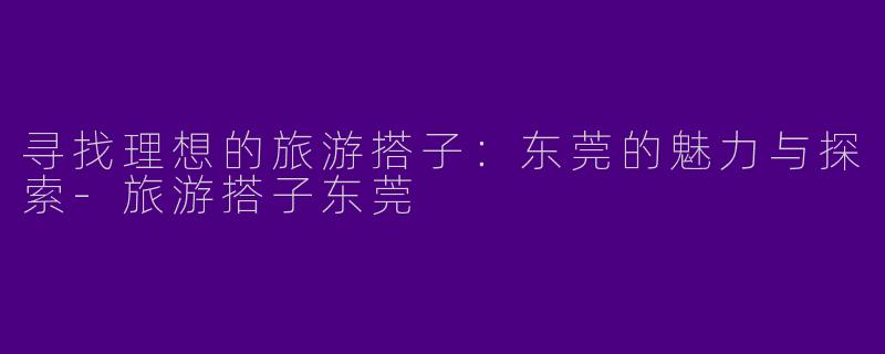 寻找理想的旅游搭子：东莞的魅力与探索-旅游搭子东莞