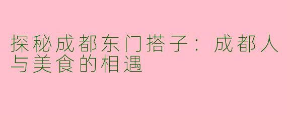 探秘成都东门搭子：成都人与美食的相遇