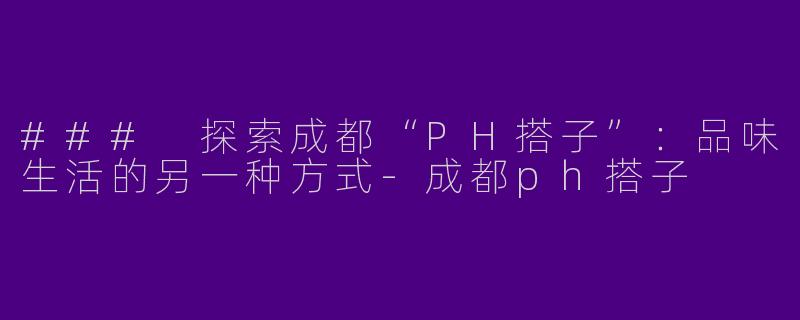 ### 探索成都“PH搭子”：品味生活的另一种方式-成都ph搭子