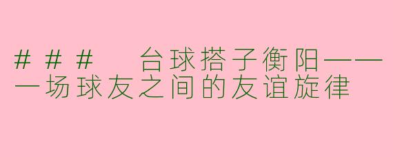 ### 台球搭子衡阳——一场球友之间的友谊旋律