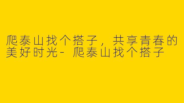爬泰山找个搭子,共享青春的美好时光
