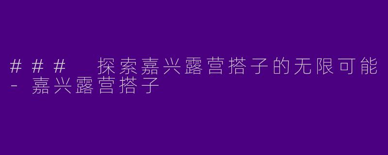 ### 探索嘉兴露营搭子的无限可能-嘉兴露营搭子