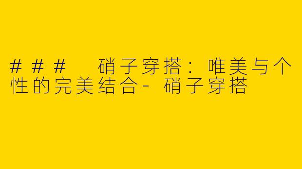 ### 硝子穿搭：唯美与个性的完美结合-硝子穿搭