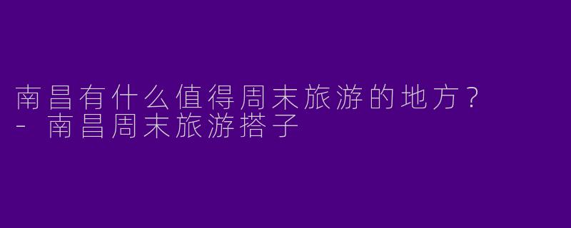 南昌有什么值得周末旅游的地方？  