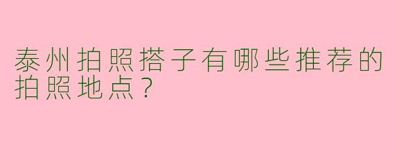 泰州拍照搭子有哪些推荐的拍照地点?