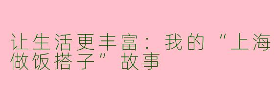 让生活更丰富：我的“上海做饭搭子”故事