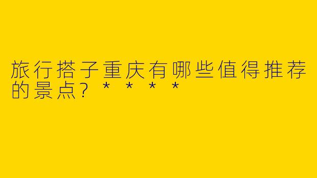 旅行搭子重庆有哪些值得推荐的景点?****