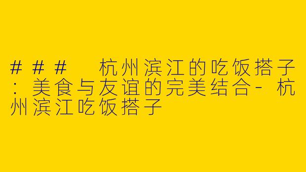 ### 杭州滨江的吃饭搭子：美食与友谊的完美结合-杭州滨江吃饭搭子