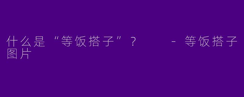 什么是“等饭搭子”？  -等饭搭子图片
