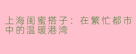 上海闺蜜搭子：在繁忙都市中的温暖港湾