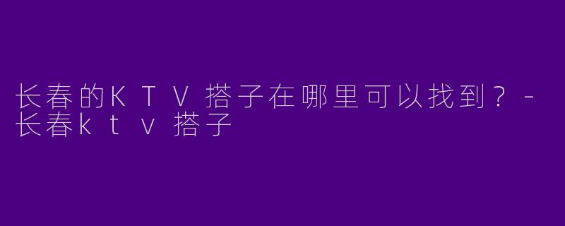 长春的KTV搭子在哪里可以找到？