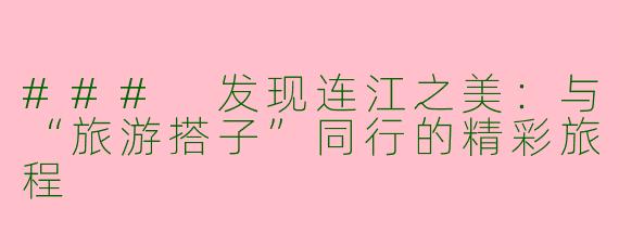 ### 发现连江之美:与“旅游搭子”同行的精彩旅程