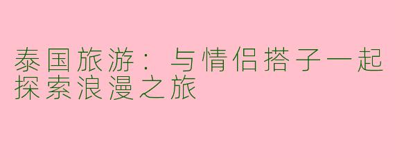 泰国旅游：与情侣搭子一起探索浪漫之旅
