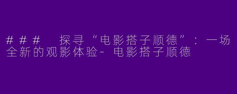 ### 探寻“电影搭子顺德”:一场全新的观影体验