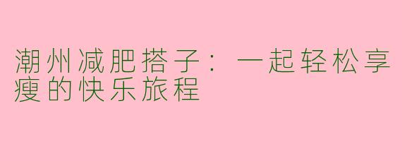 潮州减肥搭子：一起轻松享瘦的快乐旅程