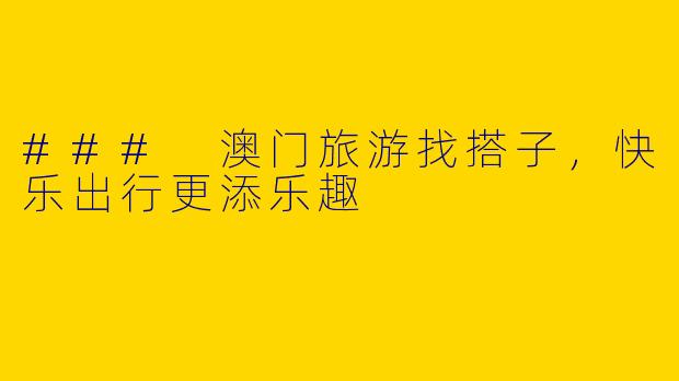 ### 澳门旅游找搭子，快乐出行更添乐趣