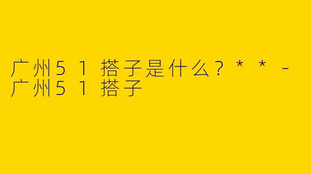 广州51搭子是什么？**