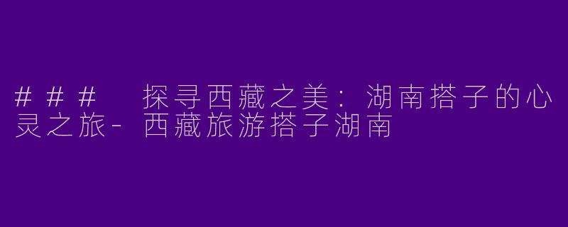 ### 探寻西藏之美:湖南搭子的心灵之旅