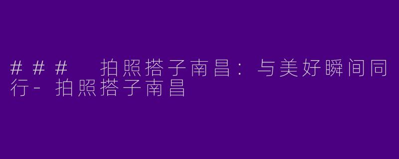 ### 拍照搭子南昌：与美好瞬间同行-拍照搭子南昌