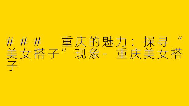 ### 重庆的魅力:探寻“美女搭子”现象