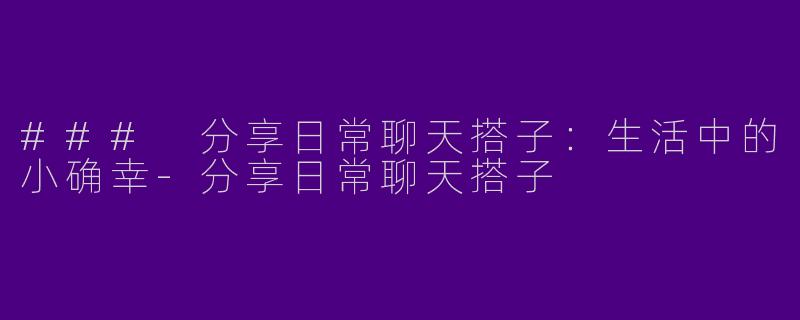 ### 分享日常聊天搭子：生活中的小确幸-分享日常聊天搭子