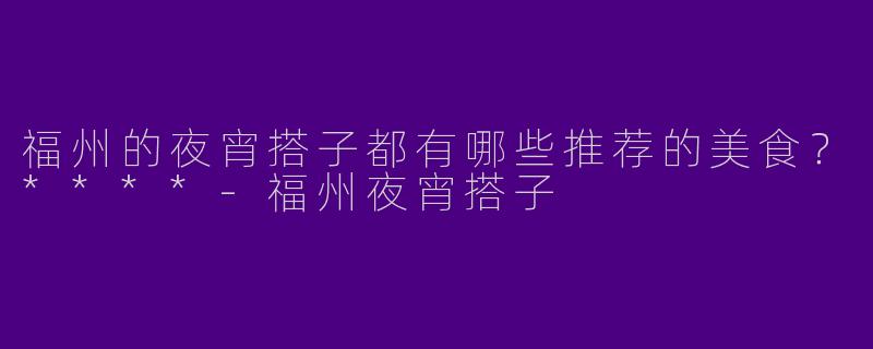福州的夜宵搭子都有哪些推荐的美食？****-福州夜宵搭子