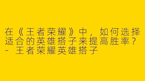在《王者荣耀》中，如何选择适合的英雄搭子来提高胜率？-王者荣耀英雄搭子