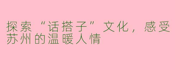 探索“话搭子”文化，感受苏州的温暖人情