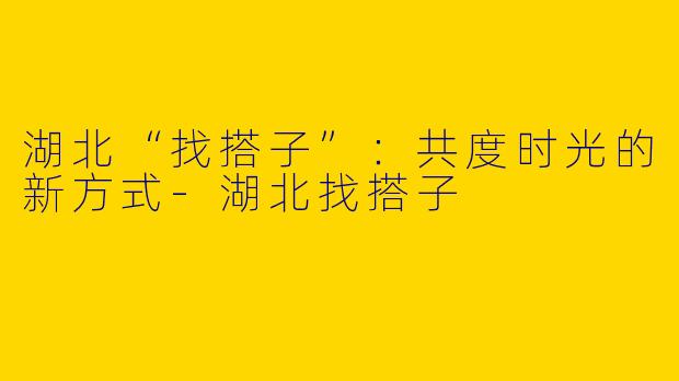 湖北“找搭子”：共度时光的新方式-湖北找搭子