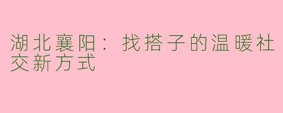 湖北襄阳：找搭子的温暖社交新方式