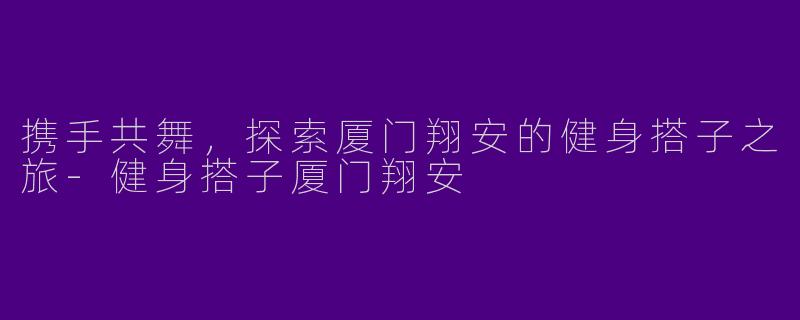 携手共舞，探索厦门翔安的健身搭子之旅-健身搭子厦门翔安