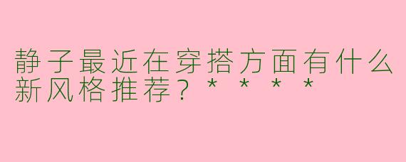 静子最近在穿搭方面有什么新风格推荐?****