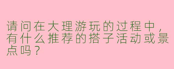 请问在大理游玩的过程中，有什么推荐的搭子活动或景点吗？