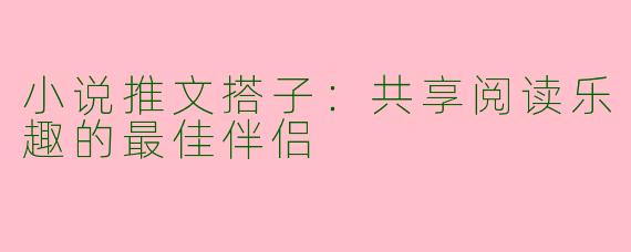 小说推文搭子：共享阅读乐趣的最佳伴侣
