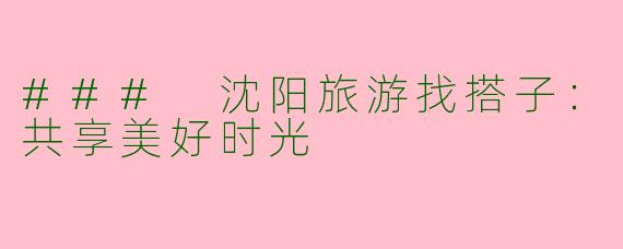 ### 沈阳旅游找搭子:共享美好时光