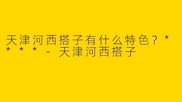 天津河西搭子有什么特色？****