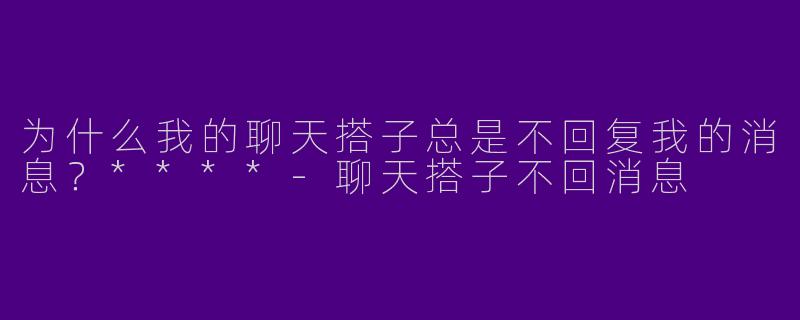 为什么我的聊天搭子总是不回复我的消息？****