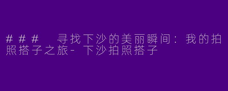 ### 寻找下沙的美丽瞬间：我的拍照搭子之旅-下沙拍照搭子