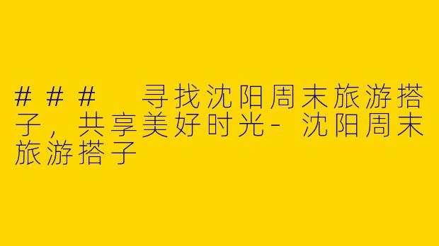 ### 寻找沈阳周末旅游搭子，共享美好时光-沈阳周末旅游搭子