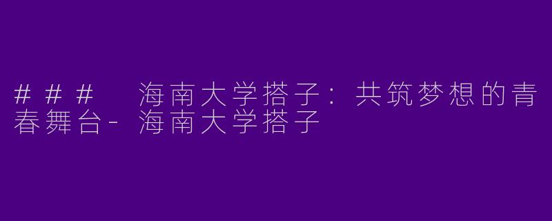 ### 海南大学搭子:共筑梦想的青春舞台