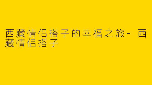 西藏情侣搭子的幸福之旅