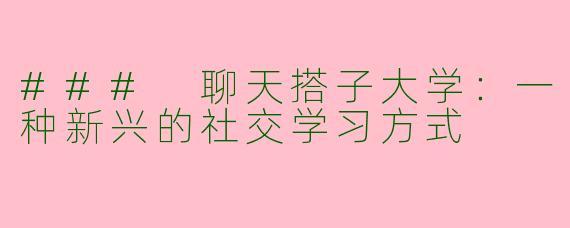 ### 聊天搭子大学：一种新兴的社交学习方式