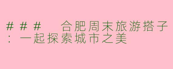 ### 合肥周末旅游搭子：一起探索城市之美