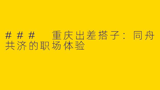 ### 重庆出差搭子：同舟共济的职场体验